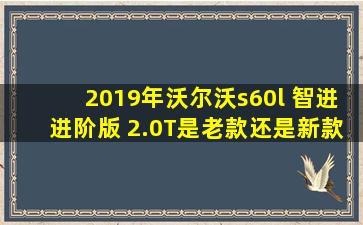 2019年沃尔沃s60l 智进进阶版 2.0T是老款还是新款